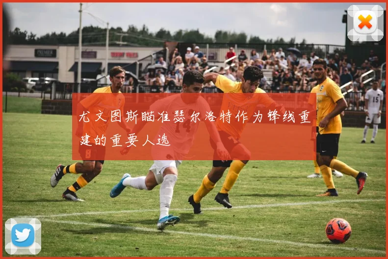 尤文图斯瞄准瑟尔洛特作为锋线重建的重要人选