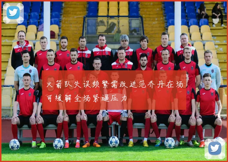火箭队失误频繁需改进范乔丹在场可缓解全场紧逼压力