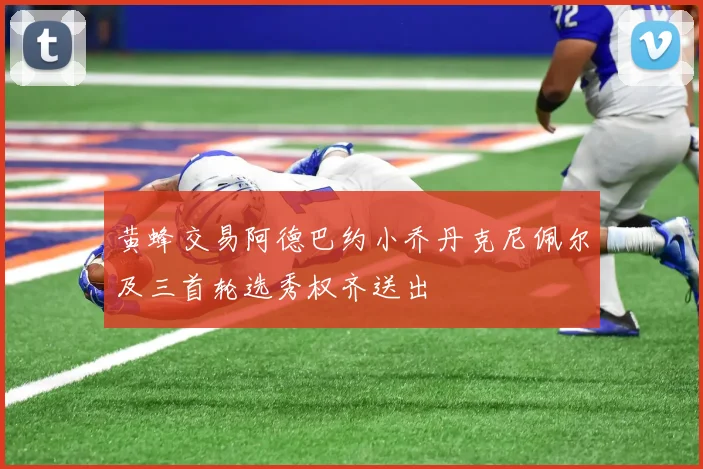 黄蜂交易阿德巴约小乔丹克尼佩尔及三首轮选秀权齐送出