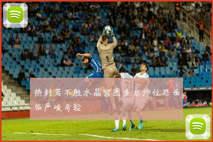 热刺若不胜水晶宫图多尔帅位恐面临严峻考验