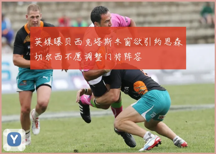 英媒曝贝西克塔斯冬窗欲引约恩森切尔西不愿调整门将阵容