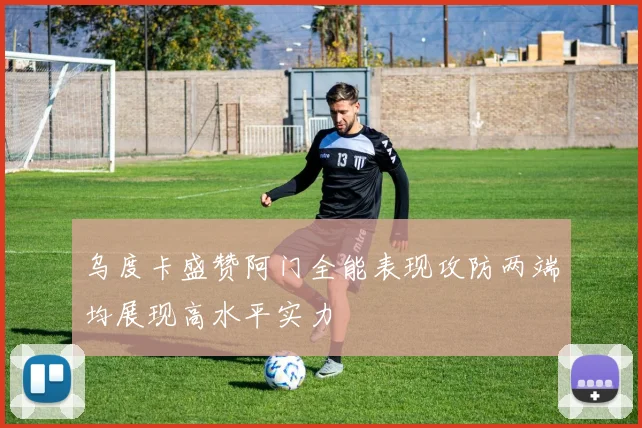 乌度卡盛赞阿门全能表现攻防两端均展现高水平实力