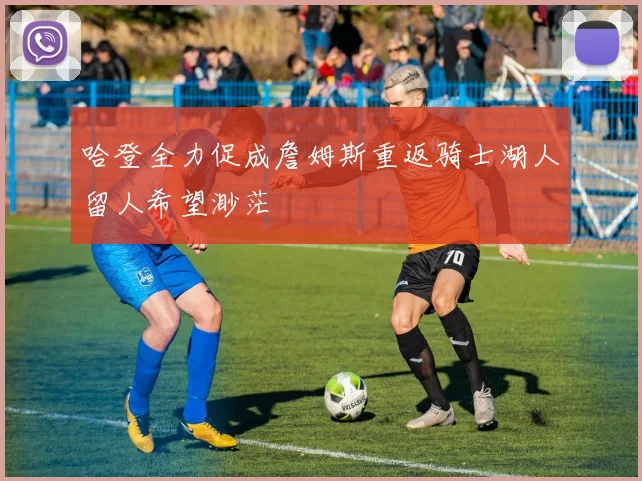 哈登全力促成詹姆斯重返骑士湖人留人希望渺茫