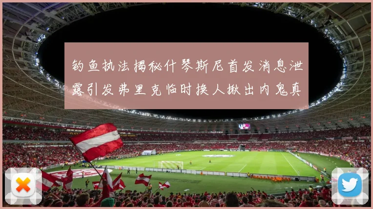 钓鱼执法揭秘什琴斯尼首发消息泄露引发弗里克临时换人揪出内鬼真相
