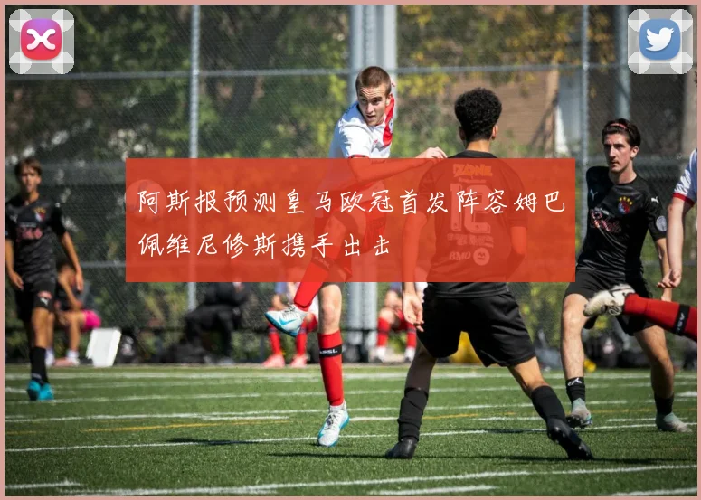 阿斯报预测皇马欧冠首发阵容姆巴佩维尼修斯携手出击