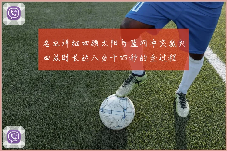 名记详细回顾太阳与篮网冲突裁判回放时长达八分十四秒的全过程